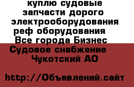 куплю судовые запчасти дорого.!электрооборудования!реф оборудования! - Все города Бизнес » Судовое снабжение   . Чукотский АО